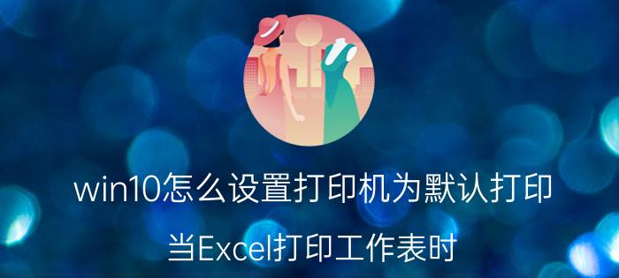 win10怎么设置打印机为默认打印 当Excel打印工作表时，默认打印机的是什么？